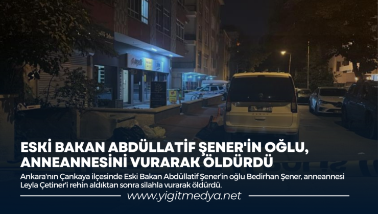 ESKİ BAKAN ABDÜLLATİF ŞENER’İN OĞLU, ANNEANNESİNİ VURARAK ÖLDÜRDÜ