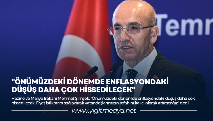 “ÖNÜMÜZDEKİ DÖNEMDE ENFLASYONDAKİ DÜŞÜŞ DAHA ÇOK HİSSEDİLECEK”