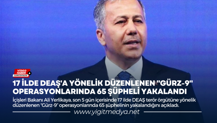 17 İLDE DEAŞ’A YÖNELİK DÜZENLENEN “GÜRZ-9” OPERASYONLARINDA 65 ŞÜPHELİ YAKALANDI