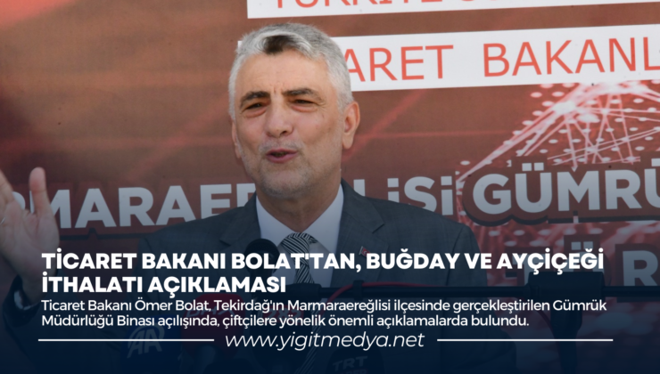 TİCARET BAKANI BOLAT’TAN, BUĞDAY VE AYÇİÇEĞİ İTHALATI AÇIKLAMASI