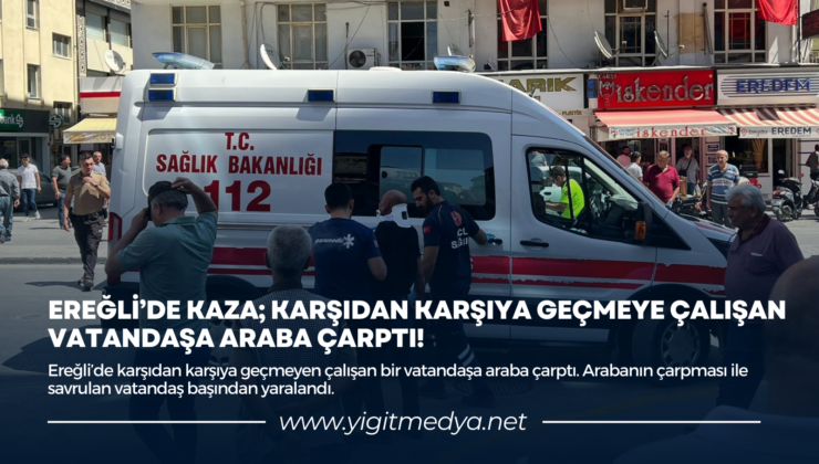 EREĞLİ’DE KAZA; KARŞIDAN KARŞIYA GEÇMEYE ÇALIŞAN VATANDAŞA ARABA ÇARPTI!