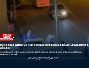 KONYA’DA ANNE VE KIZI SOKAK ORTASINDA SİLAHLI SALDIRIYA UĞRADI