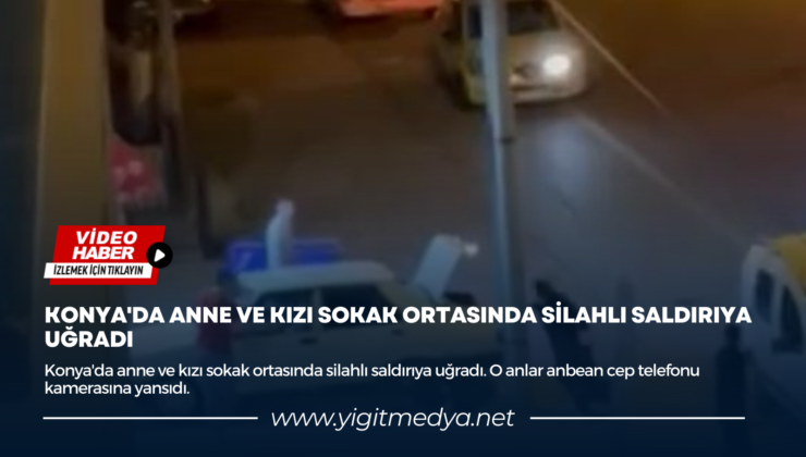 KONYA’DA ANNE VE KIZI SOKAK ORTASINDA SİLAHLI SALDIRIYA UĞRADI