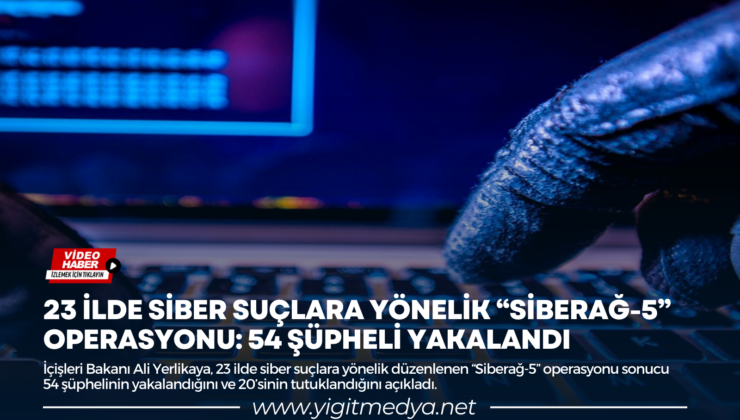 23 İLDE SİBER SUÇLARA YÖNELİK “SİBERAĞ-5” OPERASYONU: 54 ŞÜPHELİ YAKALANDI