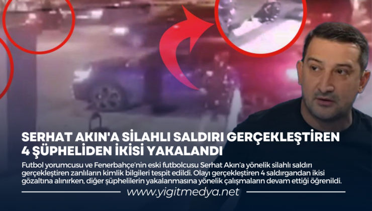 SERHAT AKIN’A SİLAHLI SALDIRI GERÇEKLEŞTİREN 4 ŞÜPHELİDEN İKİSİ YAKALANDI