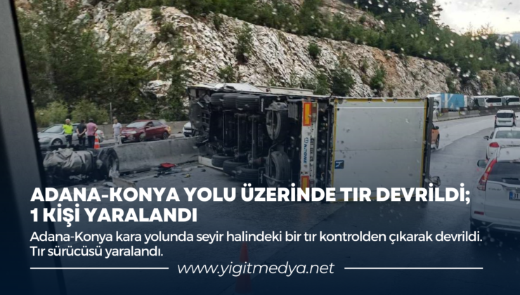 ADANA-KONYA YOLU ÜZERİNDE TIR DEVRİLDİ; 1 KİŞİ YARALANDI