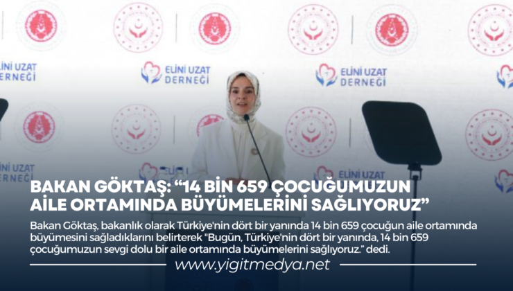 BAKAN GÖKTAŞ: “14 BİN 659 ÇOCUĞUMUZUN AİLE ORTAMINDA BÜYÜMELERİNİ SAĞLIYORUZ”