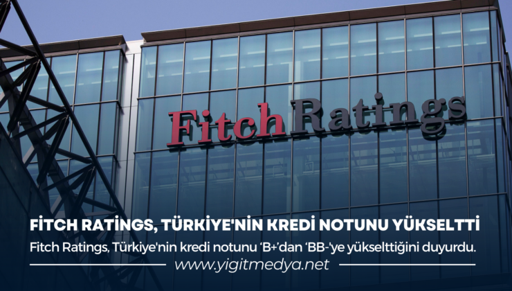 FİTCH RATİNGS, TÜRKİYE’NİN KREDİ NOTUNU YÜKSELTTİ