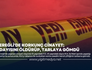 EREĞLİ’DE KORKUNÇ CİNAYET; DAYISINI ÖLDÜRÜP, TARLAYA GÖMDÜ