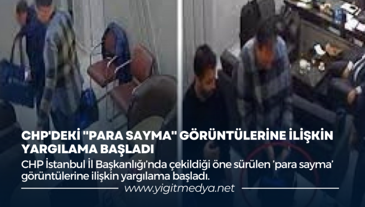 CHP’DEKİ “PARA SAYMA” GÖRÜNTÜLERİNE İLİŞKİN YARGILAMA BAŞLADI