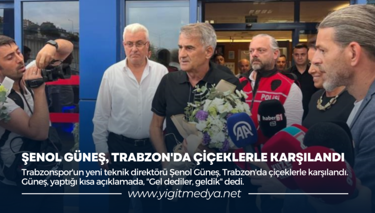 ŞENOL GÜNEŞ, TRABZON’DA ÇİÇEKLERLE KARŞILANDI