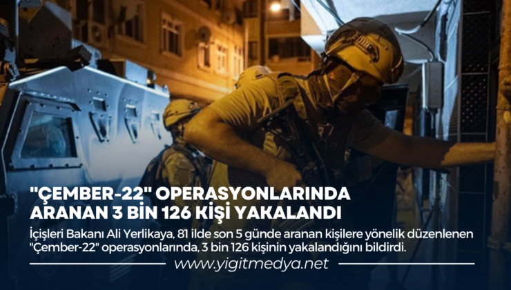 “ÇEMBER-22” OPERASYONLARINDA ARANAN 3 BİN 126 KİŞİ YAKALANDI