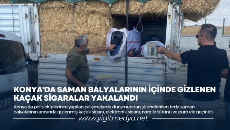 KONYA’DA SAMAN BALYALARININ İÇİNDE GİZLENEN KAÇAK SİGARALAR YAKALANDI