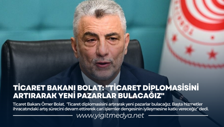 TİCARET BAKANI BOLAT: “TİCARET DİPLOMASİSİNİ ARTIRARAK YENİ PAZARLAR BULACAĞIZ”