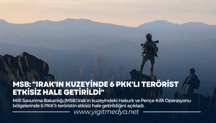 MSB: “IRAK’IN KUZEYİNDE 6 PKK’LI TERÖRİST ETKİSİZ HALE GETİRİLDİ”