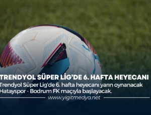 TRENDYOL SÜPER LİG’DE 6. HAFTA HEYECANI