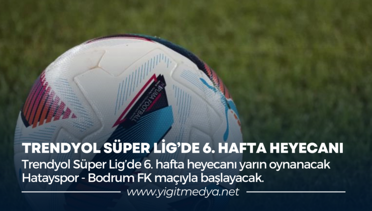 TRENDYOL SÜPER LİG’DE 6. HAFTA HEYECANI