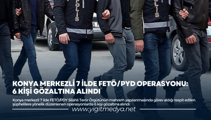 KONYA MERKEZLİ 7 İLDE FETÖ/PYD OPERASYONU: 6 KİŞİ GÖZALTINA ALINDI