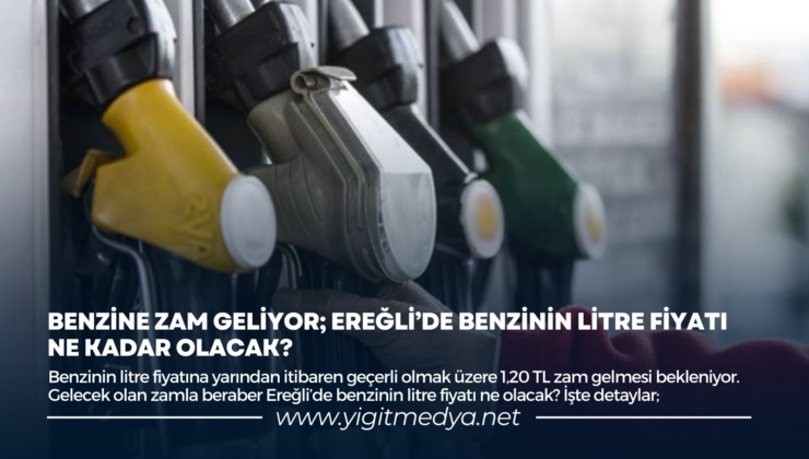 BENZİNE ZAM GELİYOR; EREĞLİ’DE BENZİNİN LİTRE FİYATI NE KADAR OLACAK?