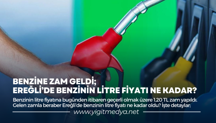 BENZİNE ZAM GELDİ; EREĞLİ’DE BENZİNİN LİTRE FİYATI NE KADAR?