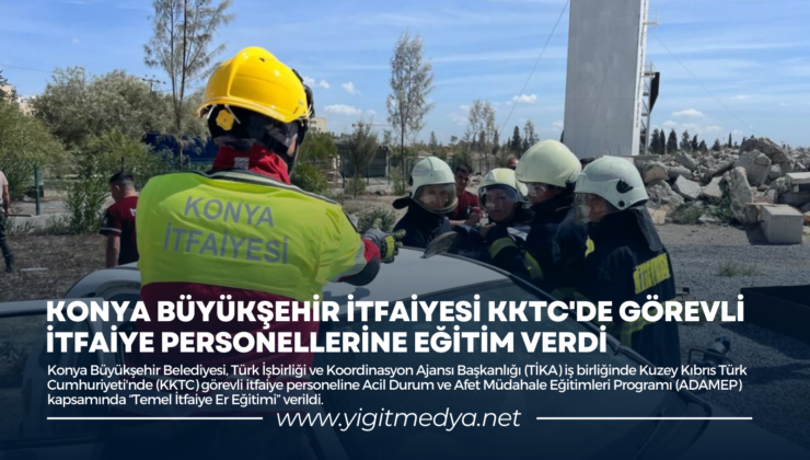 KONYA BÜYÜKŞEHİR İTFAİYESİ KKTC’DE GÖREVLİ İTFAİYE PERSONELLERİNE EĞİTİM VERDİ