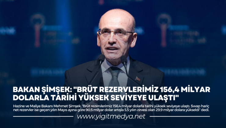 BAKAN ŞİMŞEK: “BRÜT REZERVLERİMİZ 156,4 MİLYAR DOLARLA TARİHİ YÜKSEK SEVİYEYE ULAŞTI”