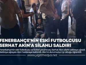 FENERBAHÇE’NİN ESKİ FUTBOLCUSU SERHAT AKIN’A SİLAHLI SALDIRI