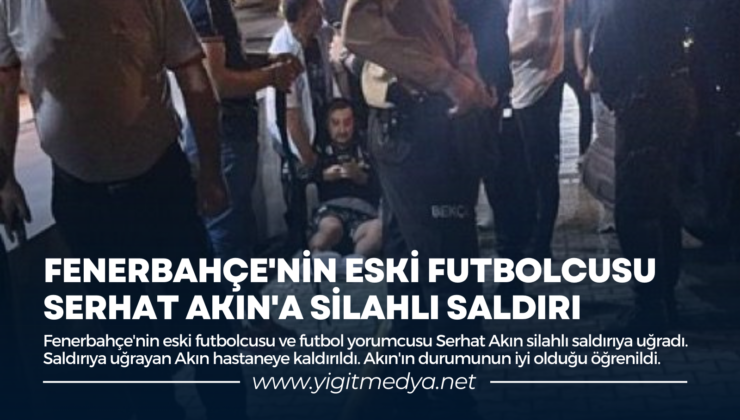 FENERBAHÇE’NİN ESKİ FUTBOLCUSU SERHAT AKIN’A SİLAHLI SALDIRI