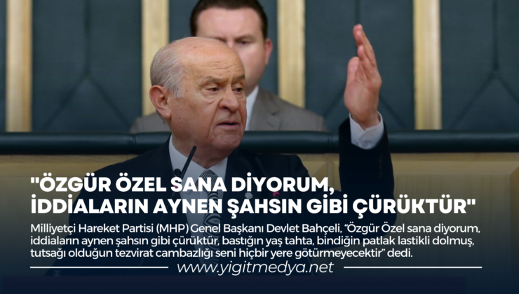 MHP LİDERİ BAHÇELİ: “ÖZGÜR ÖZEL SANA DİYORUM, İDDİALARIN AYNEN ŞAHSIN GİBİ ÇÜRÜKTÜR”