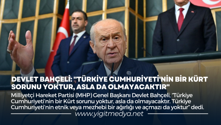 DEVLET BAHÇELİ: “TÜRKİYE CUMHURİYETİ’NİN BİR KÜRT SORUNU YOKTUR, ASLA DA OLMAYACAKTIR”