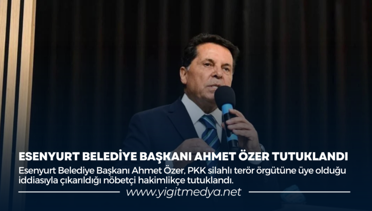 ESENYURT BELEDİYE BAŞKANI AHMET ÖZER TUTUKLANDI