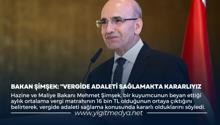 BAKAN ŞİMŞEK: “VERGİDE ADALETİ SAĞLAMAKTA KARARLIYIZ