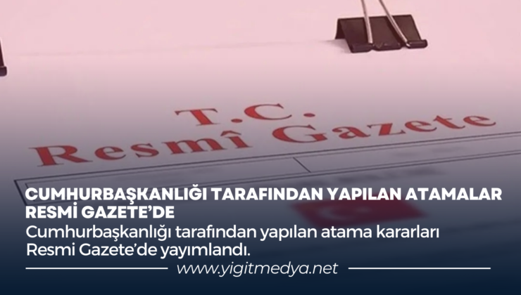 CUMHURBAŞKANLIĞI TARAFINDAN YAPILAN ATAMALAR RESMİ GAZETE’DE