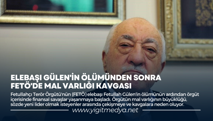 ELEBAŞI GÜLEN’İN ÖLÜMÜNDEN SONRA FETÖ’DE MAL VARLIĞI KAVGASI