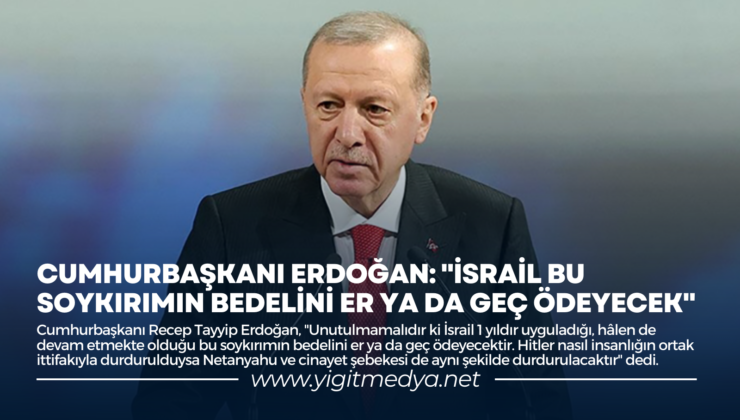 CUMHURBAŞKANI ERDOĞAN: “İSRAİL BU SOYKIRIMIN BEDELİNİ ER YA DA GEÇ ÖDEYECEK”