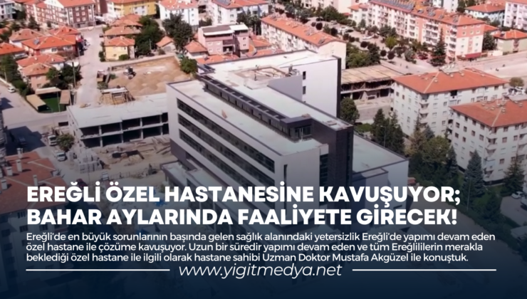 EREĞLİ ÖZEL HASTANESİNE KAVUŞUYOR; BAHAR AYLARINDA FAALİYETE GİRECEK!