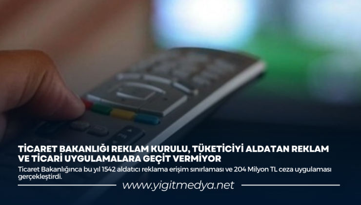 TİCARET BAKANLIĞI REKLAM KURULU, TÜKETİCİYİ ALDATAN REKLAM VE TİCARİ UYGULAMALARA GEÇİT VERMİYOR