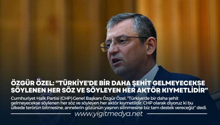 “TÜRKİYE’DE BİR DAHA ŞEHİT GELMEYECEKSE SÖYLENEN HER SÖZ VE SÖYLEYEN HER AKTÖR KIYMETLİDİR”