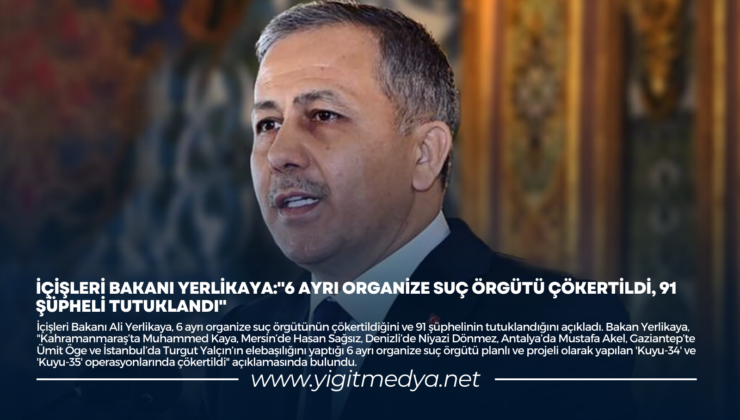 İÇİŞLERİ BAKANI YERLİKAYA:”6 AYRI ORGANİZE SUÇ ÖRGÜTÜ ÇÖKERTİLDİ, 91 ŞÜPHELİ TUTUKLANDI”