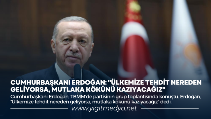 CUMHURBAŞKANI ERDOĞAN: “ÜLKEMİZE TEHDİT NEREDEN GELİYORSA, MUTLAKA KÖKÜNÜ KAZIYACAĞIZ”