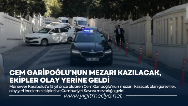 CEM GARİPOĞLU’NUN MEZARI KAZILACAK, EKİPLER OLAY YERİNE GELDİ