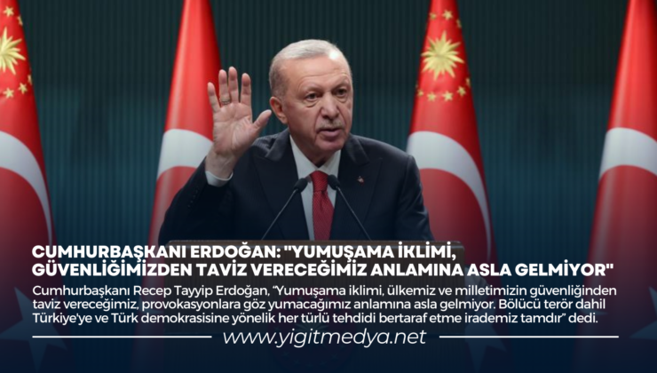 CUMHURBAŞKANI ERDOĞAN: “YUMUŞAMA İKLİMİ, GÜVENLİĞİMİZDEN TAVİZ VERECEĞİMİZ ANLAMINA ASLA GELMİYOR”