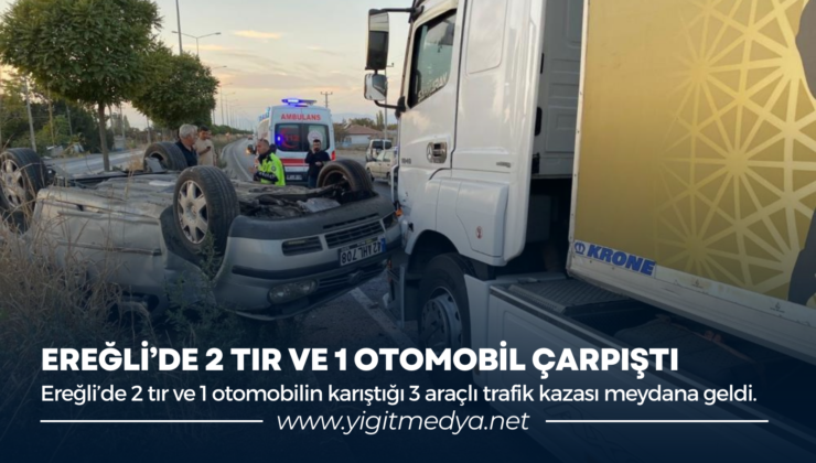 EREĞLİ’DE 2 TIR VE 1 OTOMOBİL ÇARPIŞTI