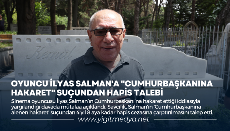 OYUNCU İLYAS SALMAN’A “CUMHURBAŞKANINA HAKARET” SUÇUNDAN HAPİS TALEBİ