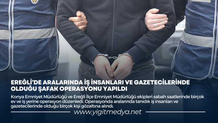 EREĞLİ’DE ARALARINDA İŞ İNSANLARI VE GAZETECİLERİNDE OLDUĞU ŞAFAK OPERASYONU YAPILDI