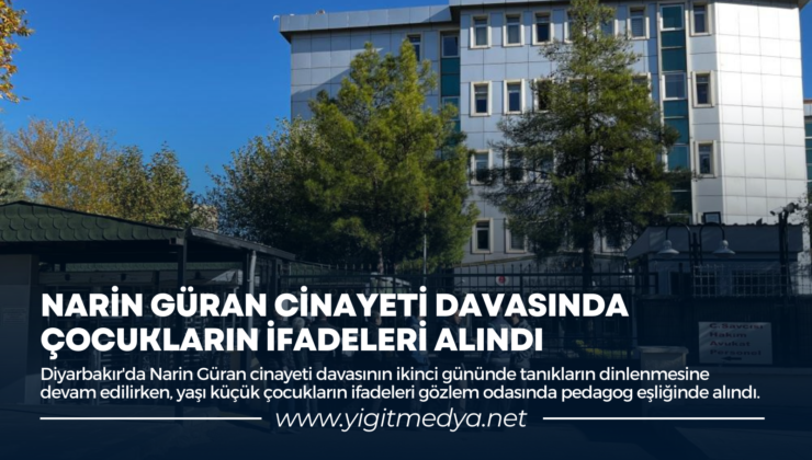 NARİN GÜRAN CİNAYETİ DAVASINDA ÇOCUKLARIN İFADELERİ ALINDI