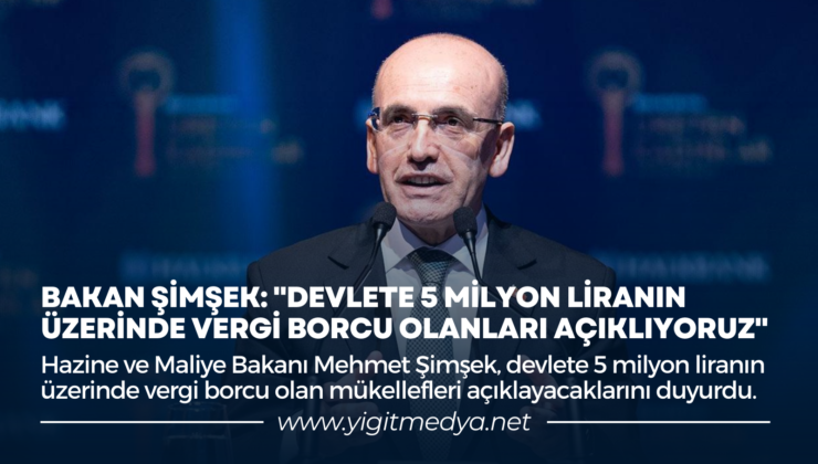 BAKAN ŞİMŞEK: “DEVLETE 5 MİLYON LİRANIN ÜZERİNDE VERGİ BORCU OLANLARI AÇIKLIYORUZ”