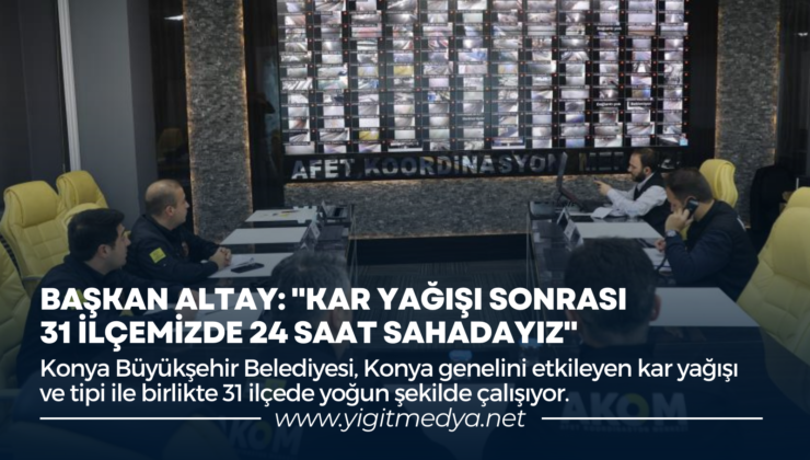 BAŞKAN ALTAY: “KAR YAĞIŞI SONRASI 31 İLÇEMİZDE 24 SAAT SAHADAYIZ”