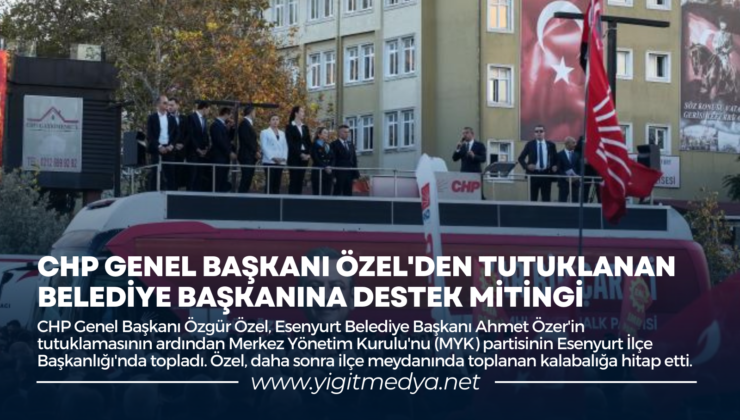 CHP GENEL BAŞKANI ÖZEL’DEN TUTUKLANAN BELEDİYE BAŞKANINA DESTEK MİTİNGİ