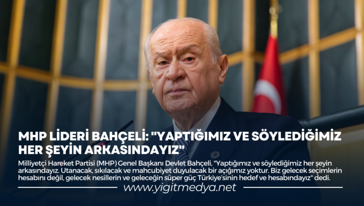 MHP LİDERİ BAHÇELİ: “YAPTIĞIMIZ VE SÖYLEDİĞİMİZ HER ŞEYİN ARKASINDAYIZ”